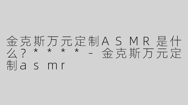 金克斯万元定制ASMR是什么？****
