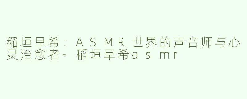 稲垣早希：ASMR世界的声音师与心灵治愈者