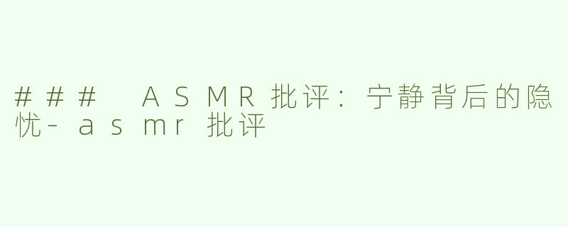 ### ASMR批评：宁静背后的隐忧-asmr批评