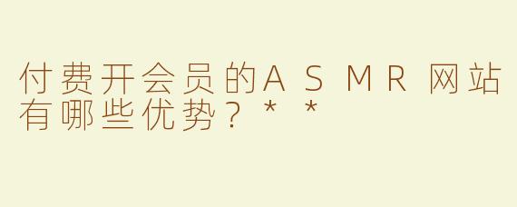 付费开会员的ASMR网站有哪些优势？**