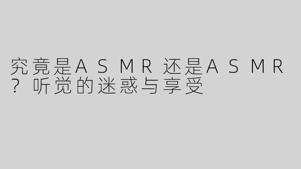 究竟是ASMR还是ASMR？听觉的迷惑与享受