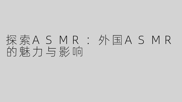 探索ASMR：外国ASMR的魅力与影响