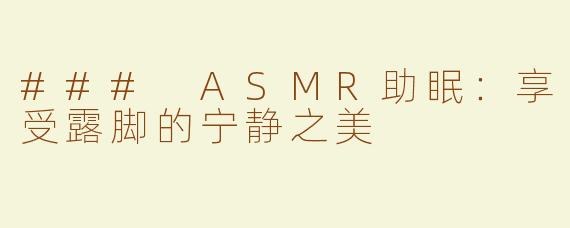 ### ASMR助眠：享受露脚的宁静之美