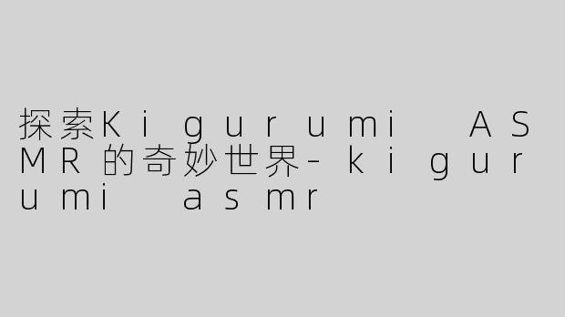 探索Kigurumi ASMR的奇妙世界
