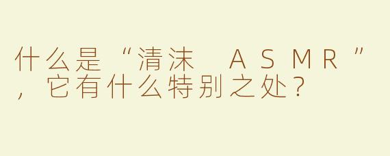 什么是“清沫 ASMR”，它有什么特别之处？