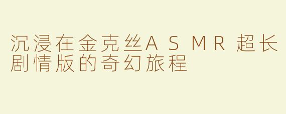 沉浸在金克丝ASMR超长剧情版的奇幻旅程