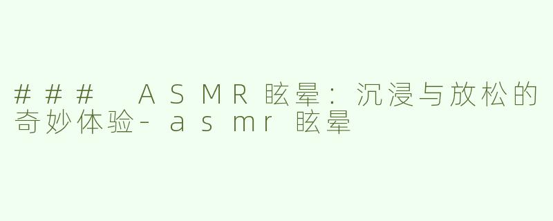 ### ASMR眩晕：沉浸与放松的奇妙体验
