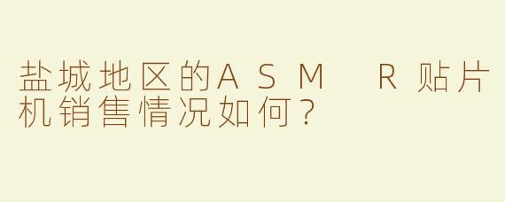 盐城地区的ASM R贴片机销售情况如何？  