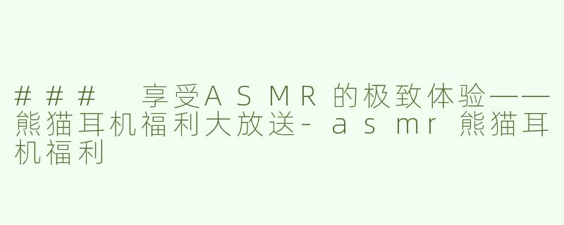 ### 享受ASMR的极致体验——熊猫耳机福利大放送-asmr熊猫耳机福利