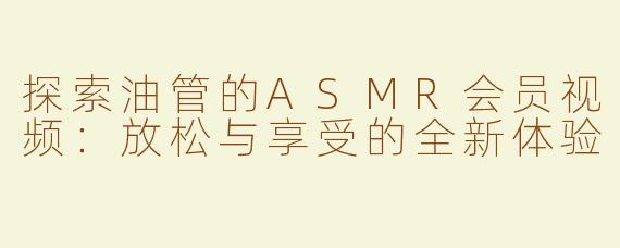 探索油管的ASMR会员视频：放松与享受的全新体验