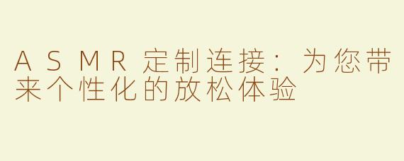 ASMR定制连接：为您带来个性化的放松体验