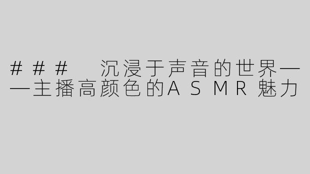 ### 沉浸于声音的世界——主播高颜色的ASMR魅力