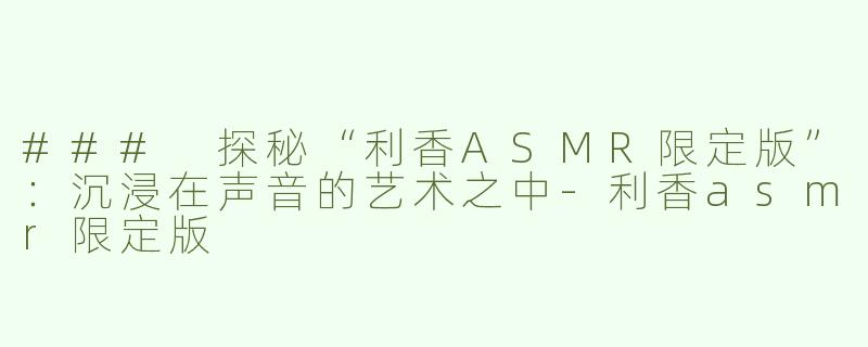 ### 探秘“利香ASMR限定版”：沉浸在声音的艺术之中-利香asmr限定版