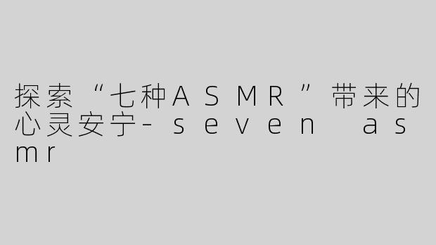 探索“七种ASMR”带来的心灵安宁-seven asmr