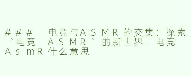### 电竞与ASMR的交集：探索“电竞 ASMR”的新世界-电竞 AsmR什么意思
