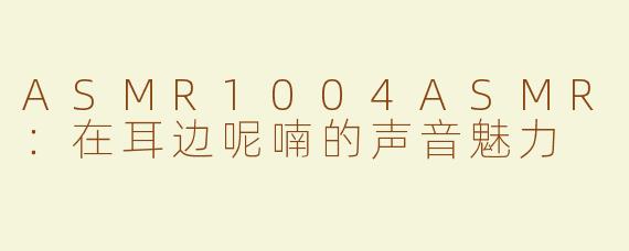 ASMR1004ASMR：在耳边呢喃的声音魅力