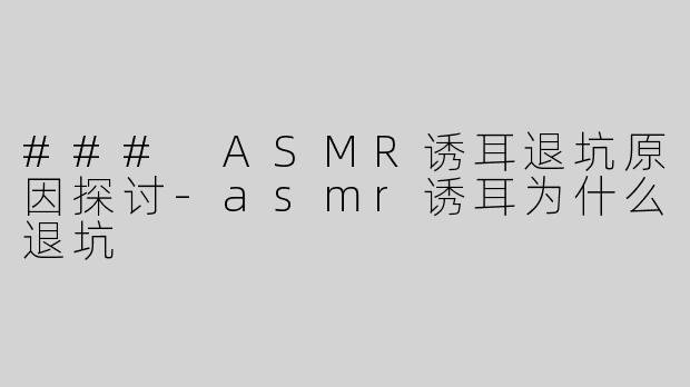 ### ASMR诱耳退坑原因探讨-asmr诱耳为什么退坑