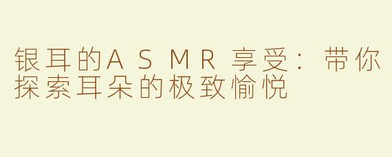 银耳的ASMR享受：带你探索耳朵的极致愉悦