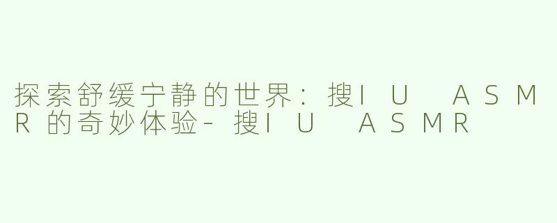 探索舒缓宁静的世界：搜IU ASMR的奇妙体验
