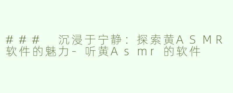 ### 沉浸于宁静：探索黄ASMR软件的魅力-听黄Asmr的软件