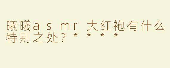 曦曦asmr大红袍有什么特别之处？****