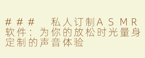 ### 私人订制ASMR软件：为你的放松时光量身定制的声音体验