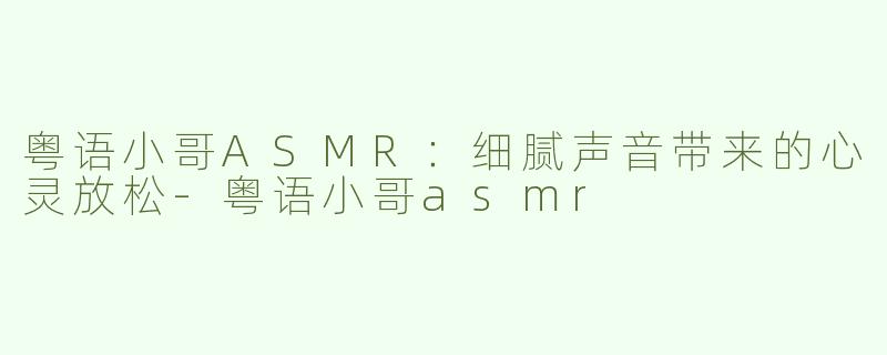 粤语小哥ASMR：细腻声音带来的心灵放松