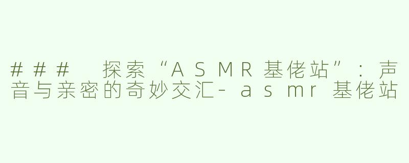 ### 探索“ASMR基佬站”：声音与亲密的奇妙交汇