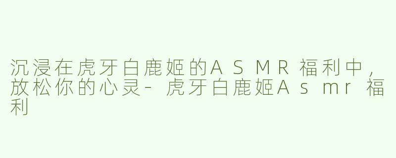 沉浸在虎牙白鹿姬的ASMR福利中，放松你的心灵
