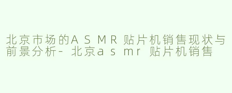 北京市场的ASMR贴片机销售现状与前景分析-北京asmr贴片机销售