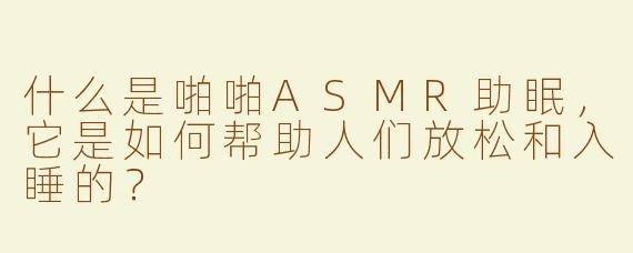 什么是啪啪ASMR助眠，它是如何帮助人们放松和入睡的？