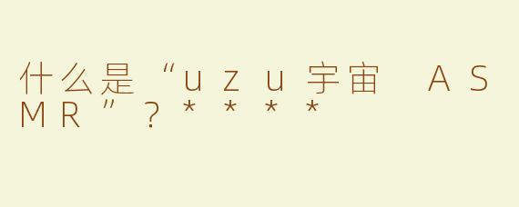 什么是“uzu宇宙 ASMR”？****