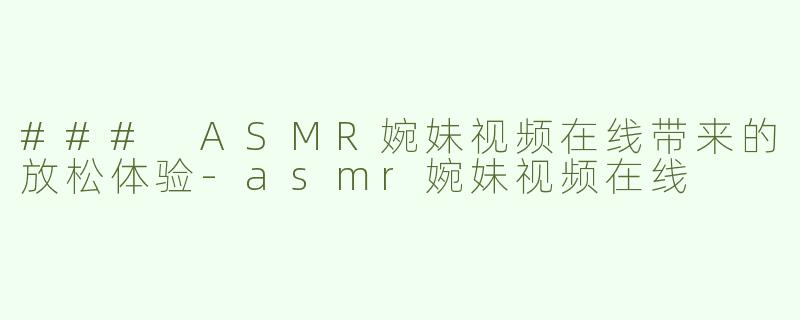 ### ASMR婉妹视频在线带来的放松体验-asmr婉妹视频在线