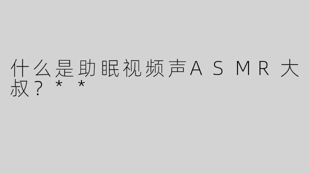 什么是助眠视频声ASMR大叔？**