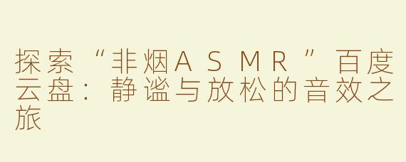 探索“非烟ASMR”百度云盘：静谧与放松的音效之旅