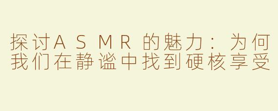 探讨ASMR的魅力：为何我们在静谧中找到硬核享受