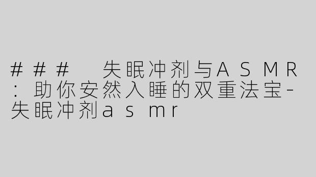### 失眠冲剂与ASMR：助你安然入睡的双重法宝-失眠冲剂asmr