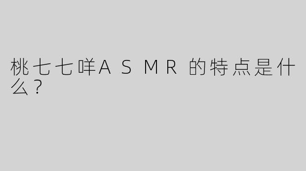 桃七七咩ASMR的特点是什么？