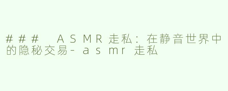 ### ASMR走私：在静音世界中的隐秘交易-asmr走私