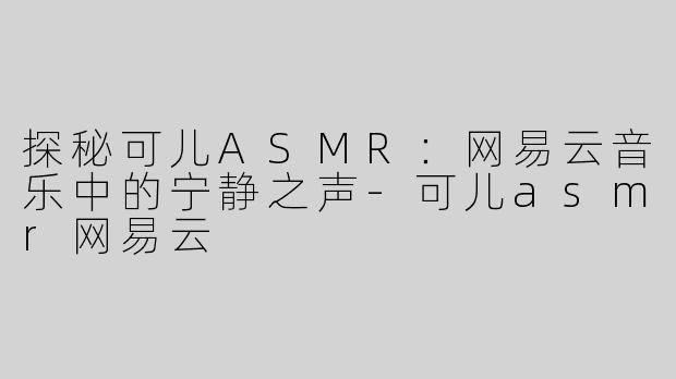 探秘可儿ASMR：网易云音乐中的宁静之声-可儿asmr网易云