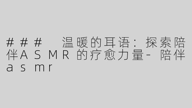 ### 温暖的耳语：探索陪伴ASMR的疗愈力量