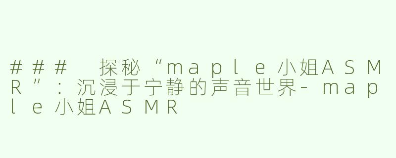 ### 探秘“maple小姐ASMR”：沉浸于宁静的声音世界-maple小姐ASMR