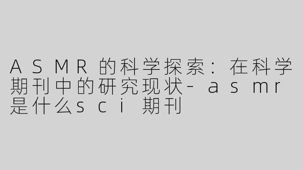 ASMR的科学探索：在科学期刊中的研究现状-asmr是什么sci期刊