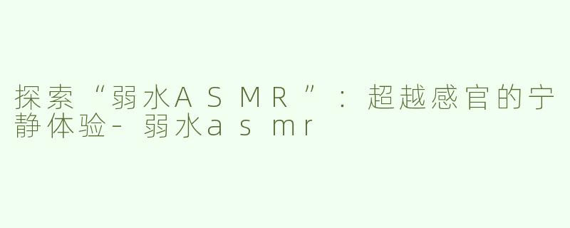 探索“弱水ASMR”：超越感官的宁静体验