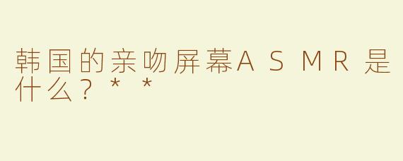 韩国的亲吻屏幕ASMR是什么？**
