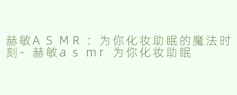 赫敏ASMR：为你化妆助眠的魔法时刻
