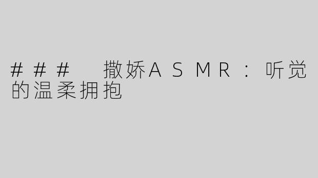 ### 撒娇ASMR：听觉的温柔拥抱