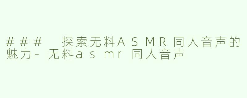 ### 探索无料ASMR同人音声的魅力-无料asmr同人音声