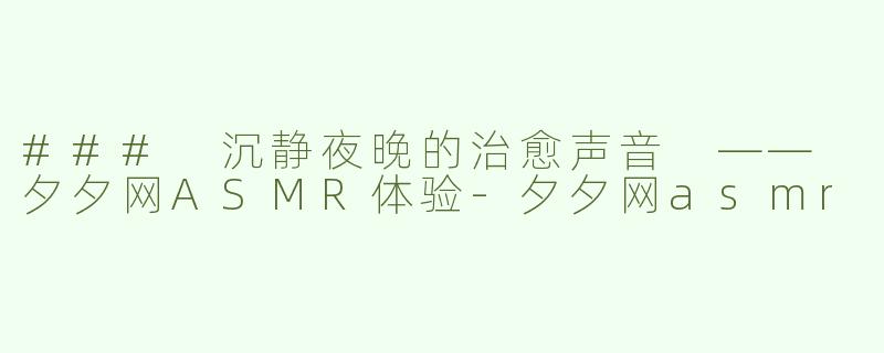 ### 沉静夜晚的治愈声音 —— 夕夕网ASMR体验-夕夕网asmr