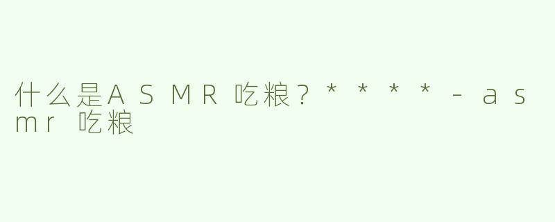 什么是ASMR吃粮？****